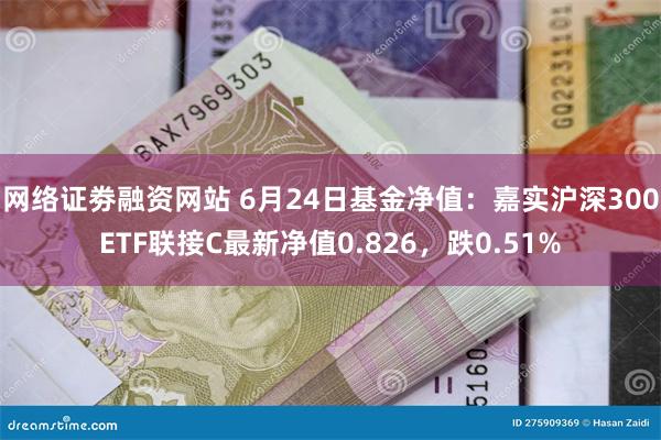 网络证劵融资网站 6月24日基金净值：嘉实沪深300ETF联接C最新净值0.826，跌0.51%