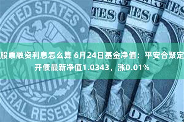 股票融资利息怎么算 6月24日基金净值：平安合聚定开债最新净值1.0343，涨0.01%