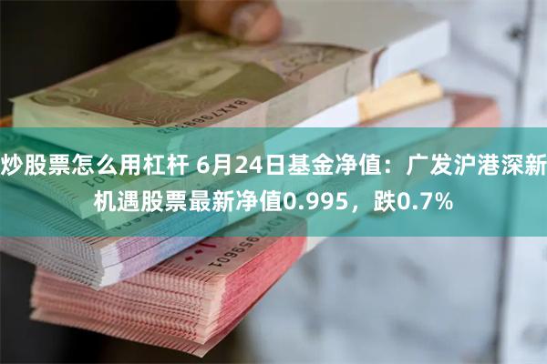 炒股票怎么用杠杆 6月24日基金净值：广发沪港深新机遇股票最新净值0.995，跌0.7%