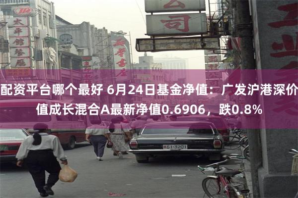 配资平台哪个最好 6月24日基金净值：广发沪港深价值成长混合A最新净值0.6906，跌0.8%