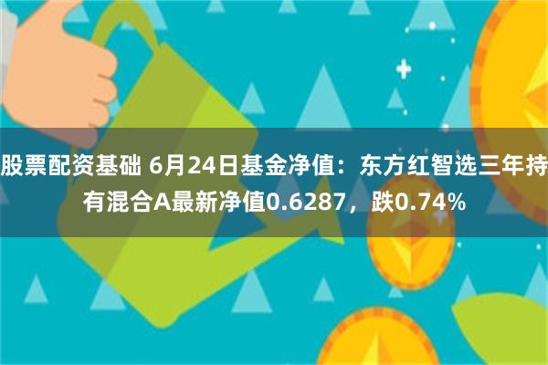 股票配资基础 6月24日基金净值：东方红智选三年持有混合A最新净值0.6287，跌0.74%