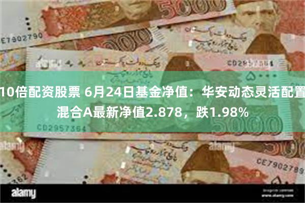 10倍配资股票 6月24日基金净值：华安动态灵活配置混合A最新净值2.878，跌1.98%