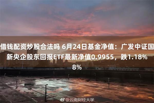 借钱配资炒股合法吗 6月24日基金净值：广发中证国新央企股东回报ETF最新净值0.9955，跌1.18%