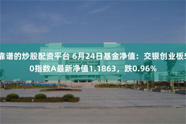 靠谱的炒股配资平台 6月24日基金净值：交银创业板50指数A最新净值1.1863，跌0.96%