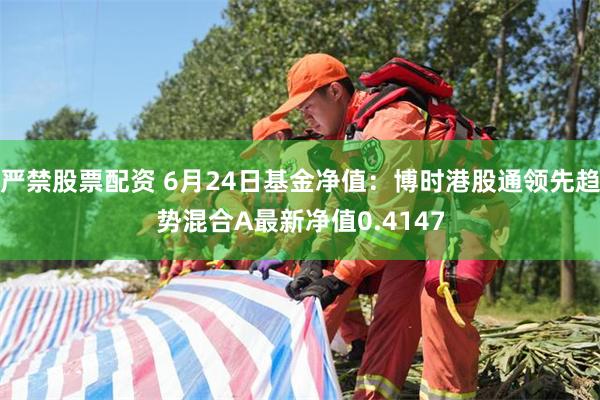 严禁股票配资 6月24日基金净值：博时港股通领先趋势混合A最新净值0.4147