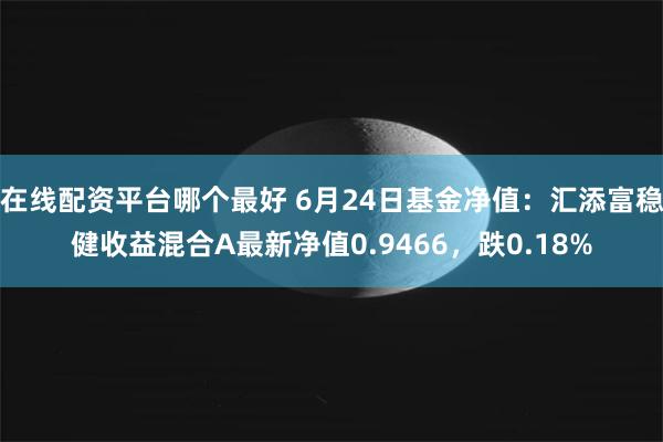 在线配资平台哪个最好 6月24日基金净值：汇添富稳健收益混合A最新净值0.9466，跌0.18%