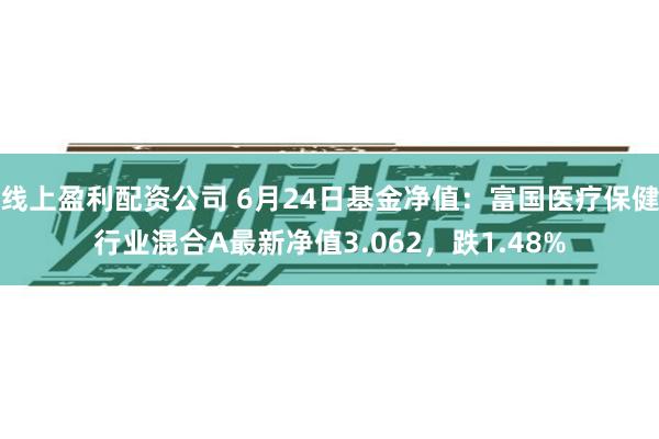 线上盈利配资公司 6月24日基金净值：富国医疗保健行业混合A最新净值3.062，跌1.48%