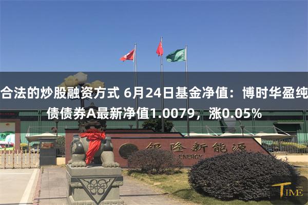 合法的炒股融资方式 6月24日基金净值：博时华盈纯债债券A最新净值1.0079，涨0.05%