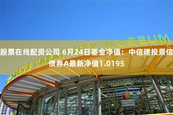 股票在线配资公司 6月24日基金净值：中信建投景信债券A最新净值1.0195