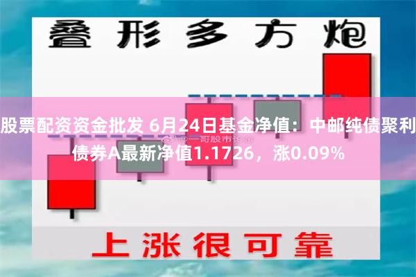 股票配资资金批发 6月24日基金净值：中邮纯债聚利债券A最新净值1.1726，涨0.09%