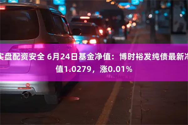 实盘配资安全 6月24日基金净值：博时裕发纯债最新净值1.0279，涨0.01%