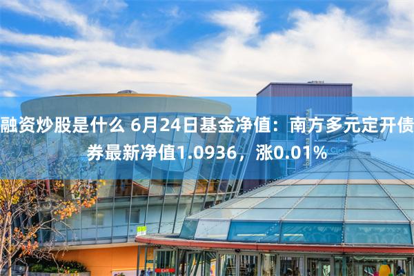 融资炒股是什么 6月24日基金净值：南方多元定开债券最新净值1.0936，涨0.01%