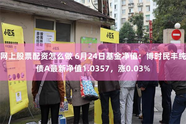 网上股票配资怎么做 6月24日基金净值：博时民丰纯债A最新净值1.0357，涨0.03%