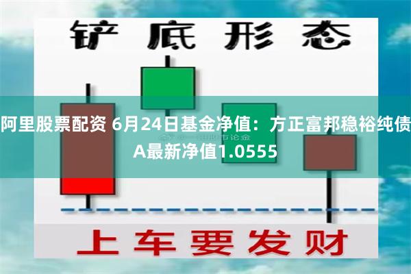 阿里股票配资 6月24日基金净值：方正富邦稳裕纯债A最新净值1.0555