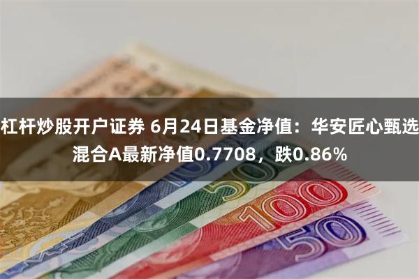 杠杆炒股开户证券 6月24日基金净值：华安匠心甄选混合A最新净值0.7708，跌0.86%