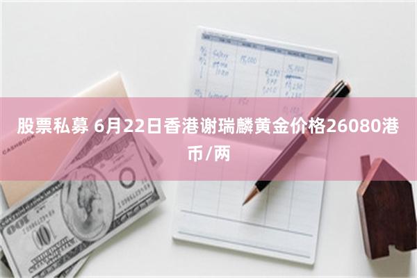 股票私募 6月22日香港谢瑞麟黄金价格26080港币/两