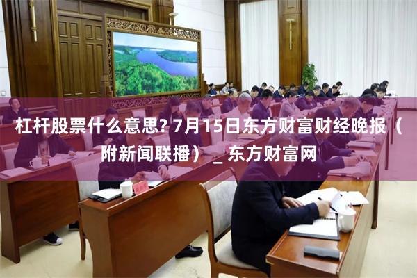 杠杆股票什么意思? 7月15日东方财富财经晚报（附新闻联播） _ 东方财富网