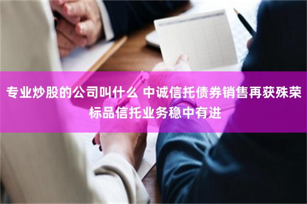 专业炒股的公司叫什么 中诚信托债券销售再获殊荣 标品信托业务稳中有进