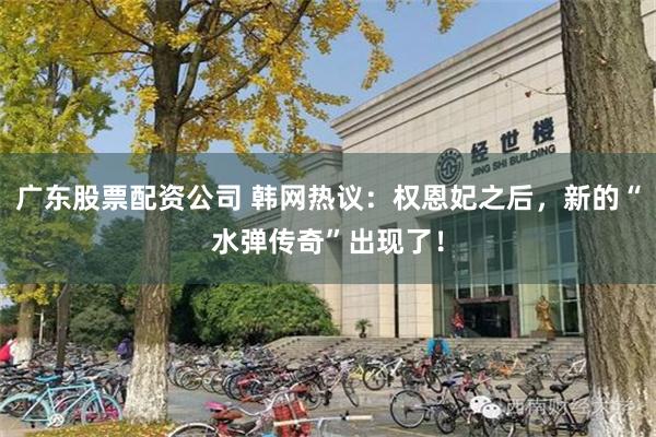 广东股票配资公司 韩网热议：权恩妃之后，新的“水弹传奇”出现了！