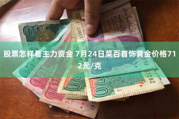 股票怎样看主力资金 7月24日菜百首饰黄金价格712元/克