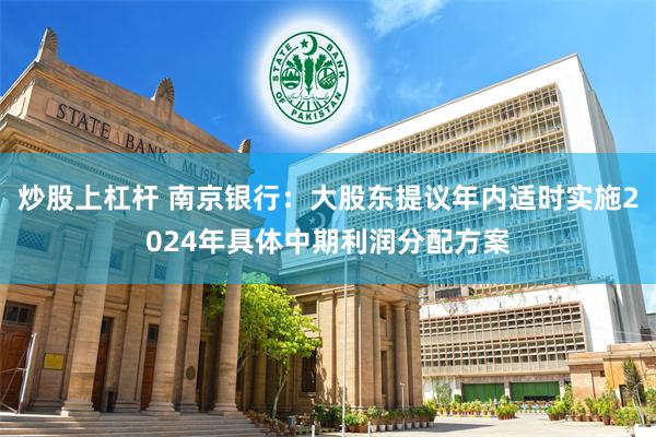 炒股上杠杆 南京银行：大股东提议年内适时实施2024年具体中期利润分配方案