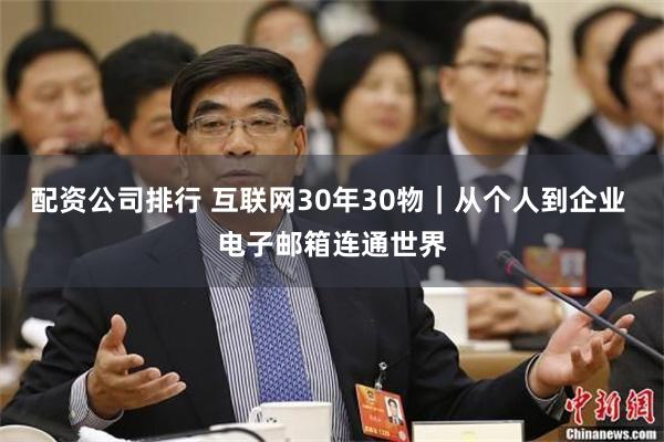 配资公司排行 互联网30年30物｜从个人到企业 电子邮箱连通世界