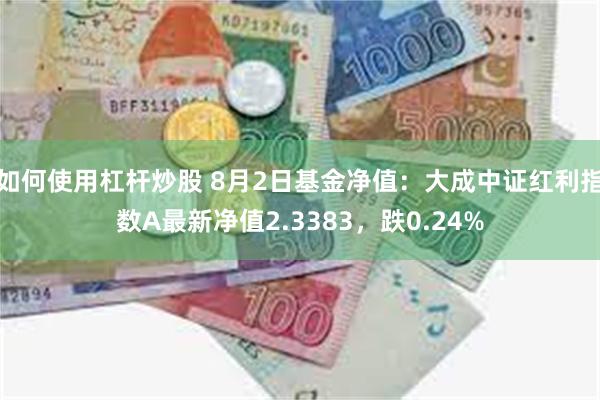 如何使用杠杆炒股 8月2日基金净值：大成中证红利指数A最新净值2.3383，跌0.24%