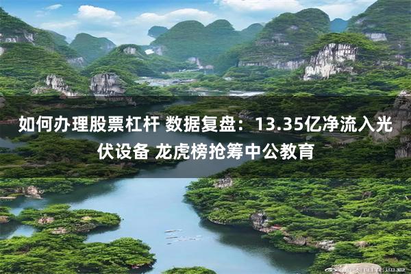 如何办理股票杠杆 数据复盘：13.35亿净流入光伏设备 龙虎榜抢筹中公教育