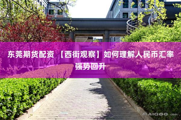 东莞期货配资 【西街观察】如何理解人民币汇率强势回升