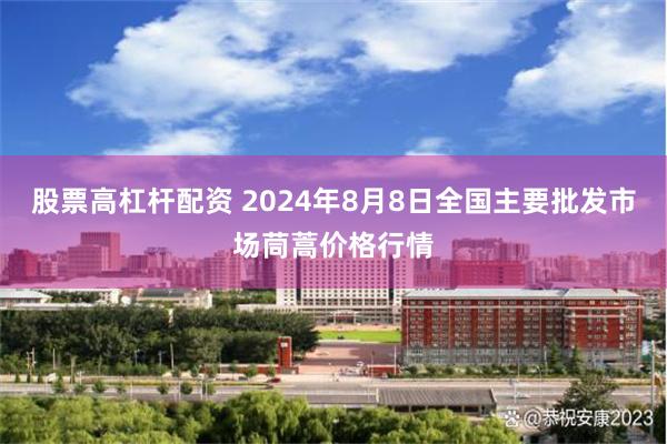 股票高杠杆配资 2024年8月8日全国主要批发市场茼蒿价格行情