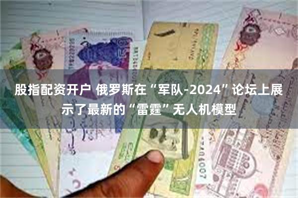 股指配资开户 俄罗斯在“军队-2024”论坛上展示了最新的“雷霆”无人机模型