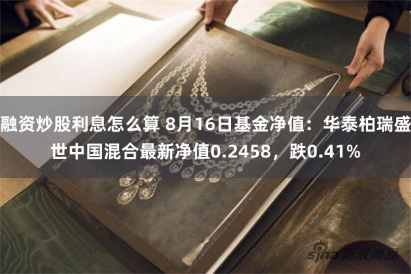 融资炒股利息怎么算 8月16日基金净值：华泰柏瑞盛世中国混合最新净值0.2458，跌0.41%