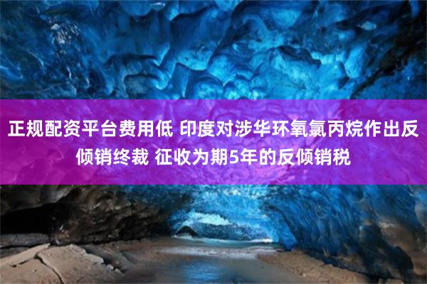 正规配资平台费用低 印度对涉华环氧氯丙烷作出反倾销终裁 征收为期5年的反倾销税