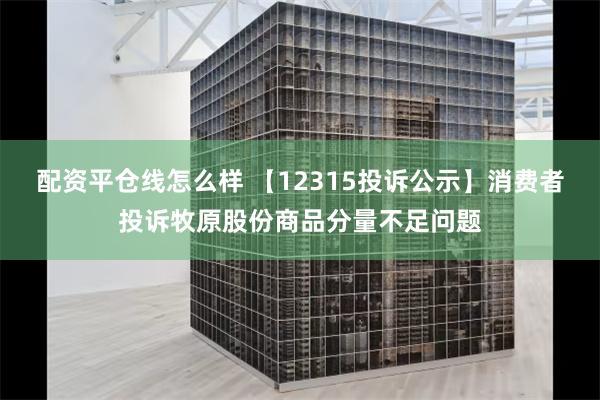 配资平仓线怎么样 【12315投诉公示】消费者投诉牧原股份商品分量不足问题