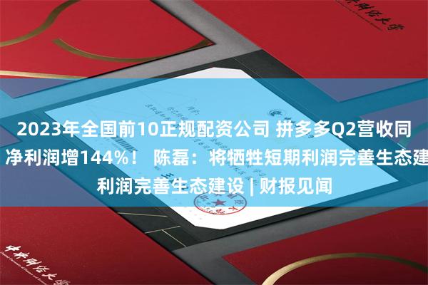 2023年全国前10正规配资公司 拼多多Q2营收同比增长86%，净利润增144%！ 陈磊：将牺牲短期利润完善生态建设 | 财报见闻