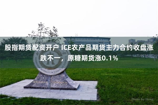 股指期货配资开户 ICE农产品期货主力合约收盘涨跌不一，原糖期货涨0.1%