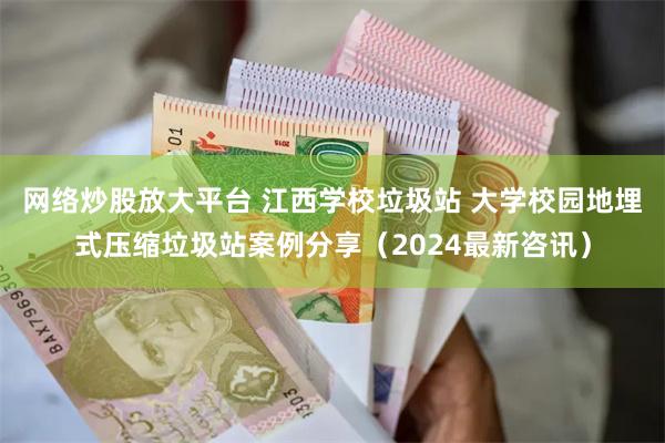 网络炒股放大平台 江西学校垃圾站 大学校园地埋式压缩垃圾站案例分享（2024最新咨讯）