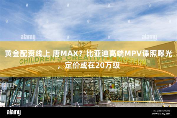 黄金配资线上 唐MAX？比亚迪高端MPV谍照曝光，定价或在20万级