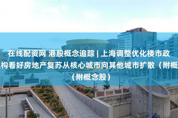 在线配资网 港股概念追踪 | 上海调整优化楼市政策  机构看好房地产复苏从核心城市向其他城市扩散（附概念股）