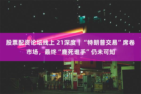 股票配资论坛线上 21深度｜“特朗普交易”席卷市场，最终“鹿死谁手”仍未可知