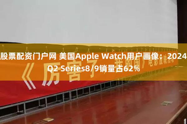 股票配资门户网 美国Apple Watch用户画像：2024Q2 Series8/9销量占62%