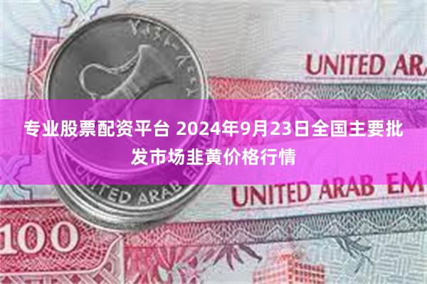 专业股票配资平台 2024年9月23日全国主要批发市场韭黄价格行情