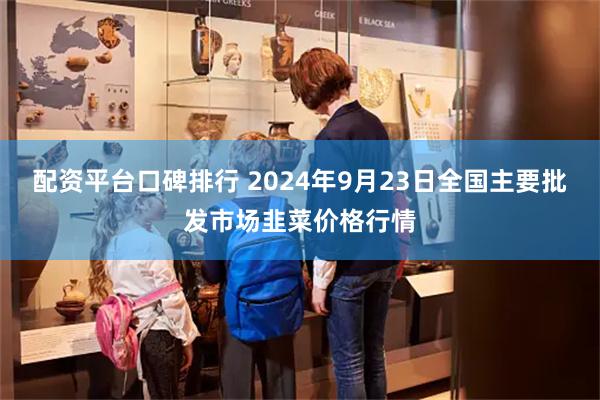 配资平台口碑排行 2024年9月23日全国主要批发市场韭菜价格行情