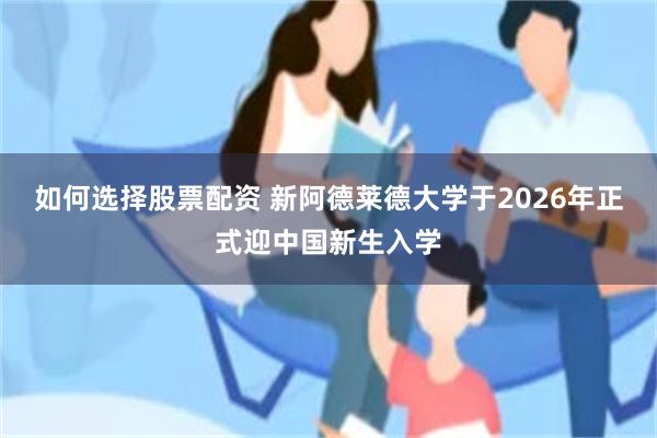 如何选择股票配资 新阿德莱德大学于2026年正式迎中国新生入学