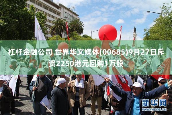 杠杆金融公司 世界华文媒体(00685)9月27日斥资2250港元回购1万股