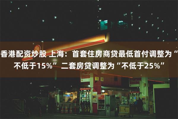 香港配资炒股 上海：首套住房商贷最低首付调整为“不低于15%” 二套房贷调整为“不低于25%”