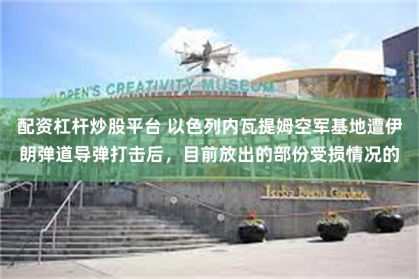 配资杠杆炒股平台 以色列内瓦提姆空军基地遭伊朗弹道导弹打击后，目前放出的部份受损情况的