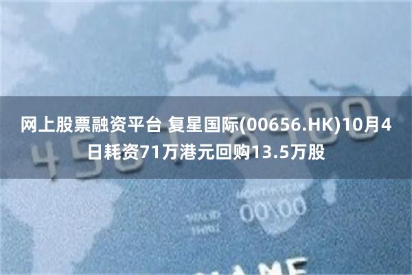 网上股票融资平台 复星国际(00656.HK)10月4日耗资71万港元回购13.5万股