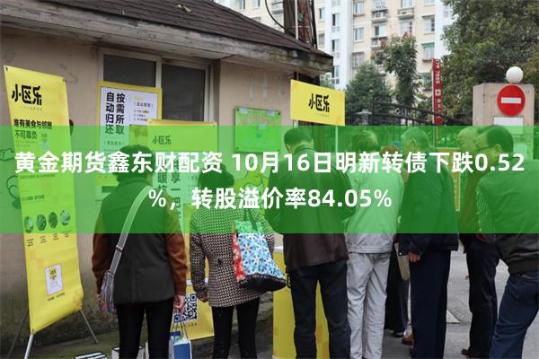 黄金期货鑫东财配资 10月16日明新转债下跌0.52%，转股溢价率84.05%