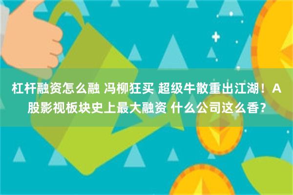 杠杆融资怎么融 冯柳狂买 超级牛散重出江湖！A股影视板块史上最大融资 什么公司这么香？